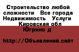Строительство любой сложности - Все города Недвижимость » Услуги   . Кировская обл.,Югрино д.
